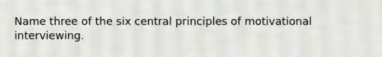 Name three of the six central principles of motivational interviewing.