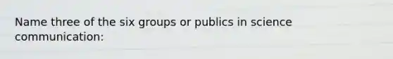 Name three of the six groups or publics in science communication: