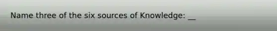 Name three of the six sources of Knowledge: __