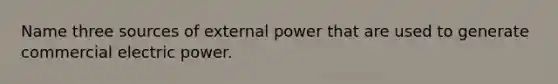 Name three sources of external power that are used to generate commercial electric power.