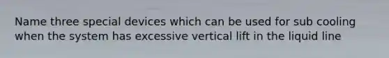 Name three special devices which can be used for sub cooling when the system has excessive vertical lift in the liquid line