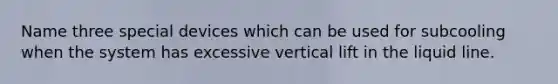 Name three special devices which can be used for subcooling when the system has excessive vertical lift in the liquid line.