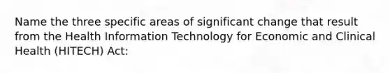 Name the three specific areas of significant change that result from the Health <a href='https://www.questionai.com/knowledge/ke9AP4oqhP-information-technology' class='anchor-knowledge'>information technology</a> for Economic and Clinical Health (HITECH) Act: