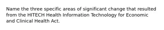 Name the three specific areas of significant change that resulted from the HITECH Health Information Technology for Economic and Clinical Health Act.