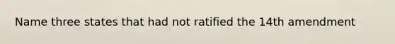 Name three states that had not ratified the 14th amendment