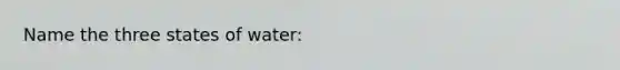 Name the three states of water: