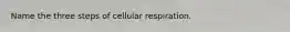 Name the three steps of cellular respiration.