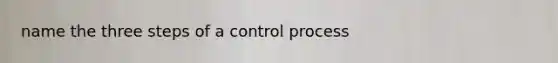 name the three steps of a control process