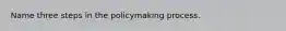 Name three steps in the policymaking process.