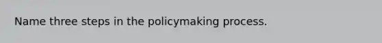 Name three steps in the policymaking process.