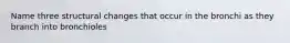 Name three structural changes that occur in the bronchi as they branch into bronchioles