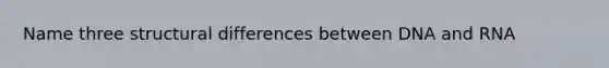 Name three structural differences between DNA and RNA