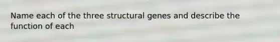 Name each of the three structural genes and describe the function of each