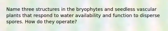 Name three structures in the bryophytes and seedless <a href='https://www.questionai.com/knowledge/kbaUXKuBoK-vascular-plants' class='anchor-knowledge'>vascular plants</a> that respond to water availability and function to disperse spores. How do they operate?