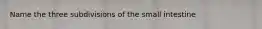 Name the three subdivisions of the small intestine