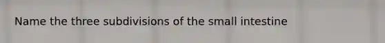 Name the three subdivisions of the small intestine