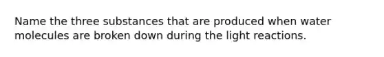 Name the three substances that are produced when water molecules are broken down during the light reactions.