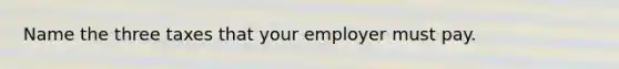 Name the three taxes that your employer must pay.