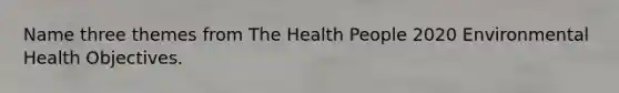 Name three themes from The Health People 2020 Environmental Health Objectives.