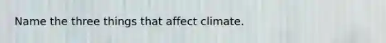 Name the three things that affect climate.