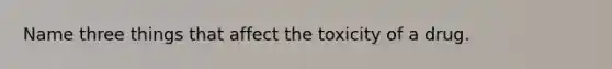 Name three things that affect the toxicity of a drug.