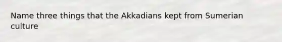 Name three things that the Akkadians kept from Sumerian culture