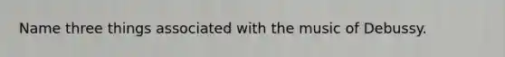 Name three things associated with the music of Debussy.