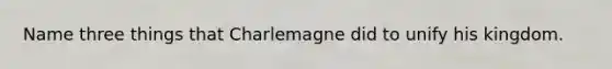 Name three things that Charlemagne did to unify his kingdom.