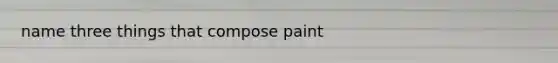 name three things that compose paint