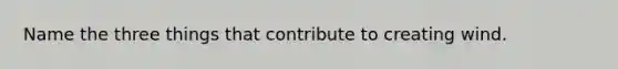 Name the three things that contribute to creating wind.