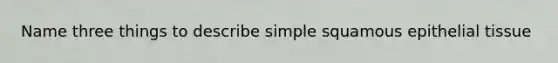 Name three things to describe simple squamous epithelial tissue