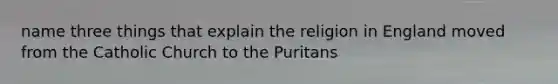 name three things that explain the religion in England moved from the Catholic Church to the Puritans