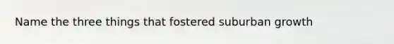 Name the three things that fostered suburban growth