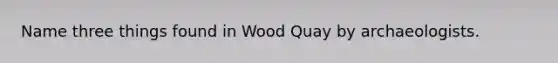 Name three things found in Wood Quay by archaeologists.