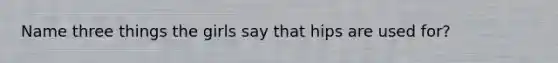 Name three things the girls say that hips are used for?