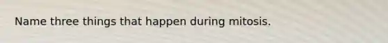 Name three things that happen during mitosis.