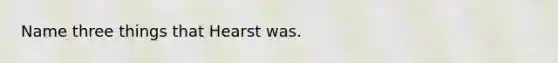 Name three things that Hearst was.