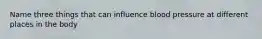 Name three things that can influence blood pressure at different places in the body