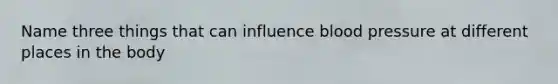 Name three things that can influence blood pressure at different places in the body