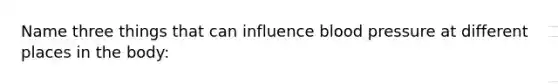 Name three things that can influence blood pressure at different places in the body: