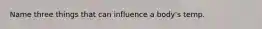 Name three things that can influence a body's temp.