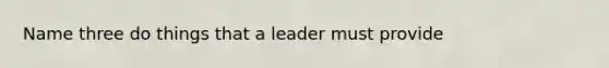 Name three do things that a leader must provide