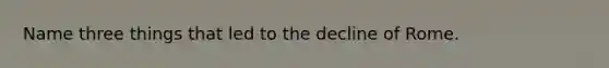 Name three things that led to the decline of Rome.