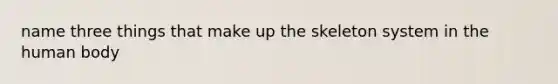 name three things that make up the skeleton system in the human body