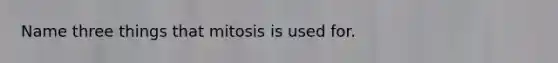 Name three things that mitosis is used for.