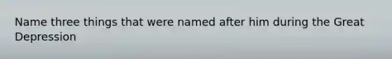 Name three things that were named after him during the Great Depression