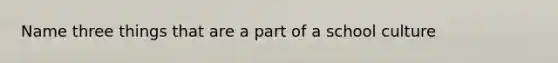 Name three things that are a part of a school culture