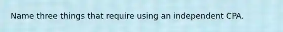 Name three things that require using an independent CPA.