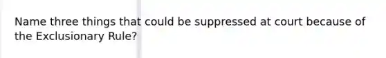 Name three things that could be suppressed at court because of the Exclusionary Rule?