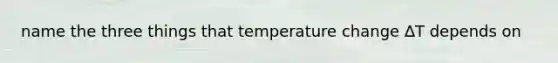 name the three things that temperature change ∆T depends on